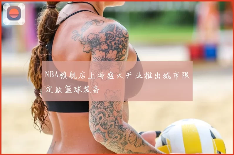 NBA旗舰店上海盛大开业推出城市限定款篮球装备