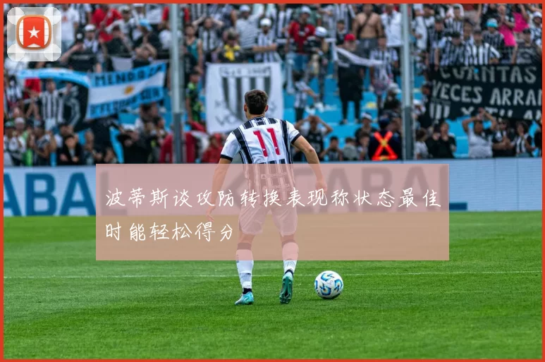 波蒂斯谈攻防转换表现称状态最佳时能轻松得分
