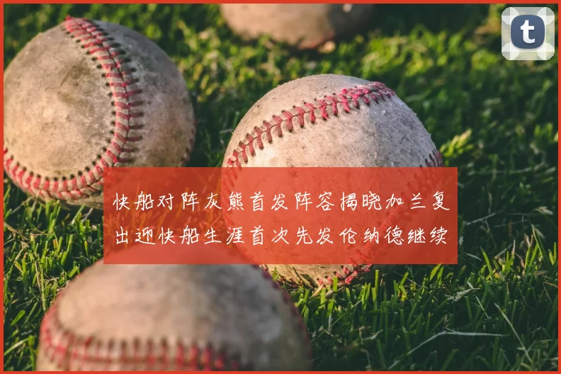 快船对阵灰熊首发阵容揭晓加兰复出迎快船生涯首次先发伦纳德继续出战
