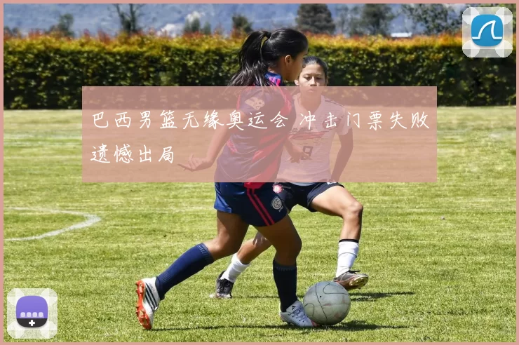 巴西男篮无缘奥运会 冲击门票失败遗憾出局