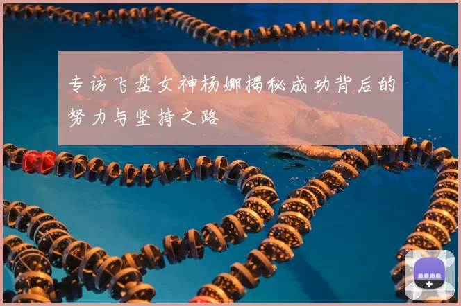 专访飞盘女神杨娜揭秘成功背后的努力与坚持之路