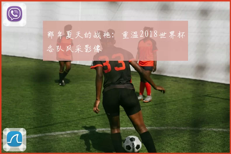 那年夏天的战袍:重温2018世界杯各队风采影像