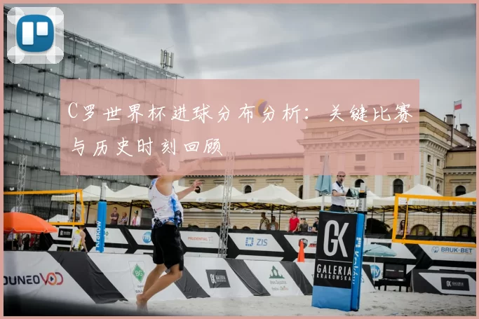 C罗世界杯进球分布分析:关键比赛与历史时刻回顾
