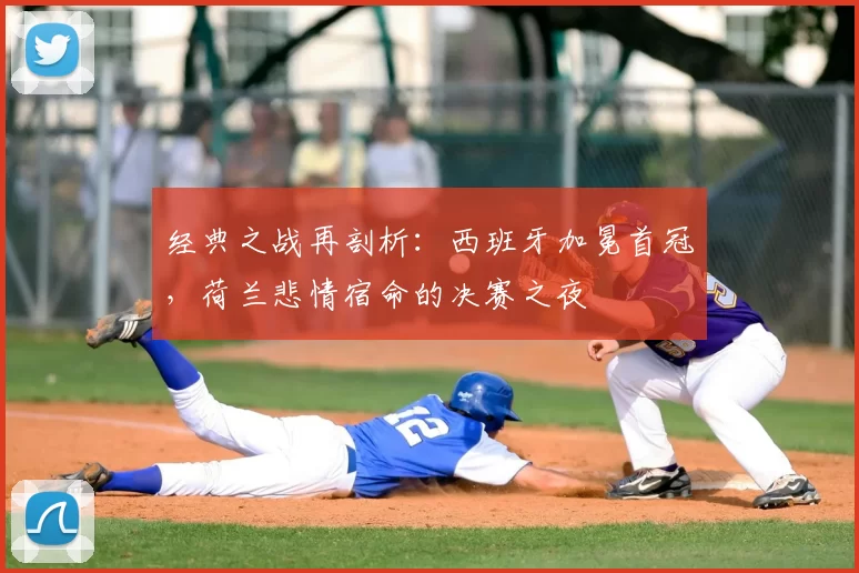 经典之战再剖析：西班牙加冕首冠，荷兰悲情宿命的决赛之夜