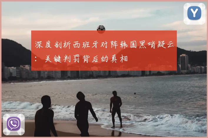 深度剖析西班牙对阵韩国黑哨疑云:关键判罚背后的真相