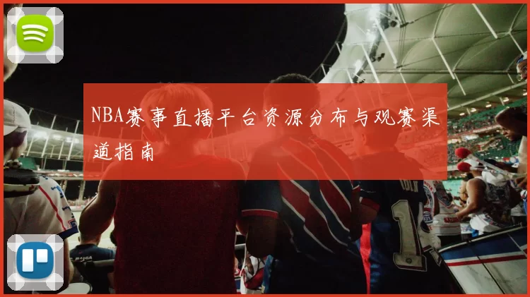 NBA赛事直播平台资源分布与观赛渠道指南