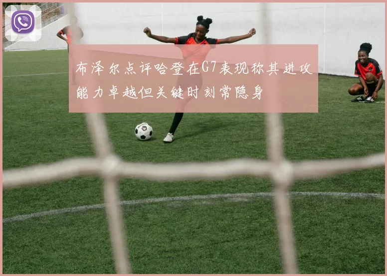 布泽尔点评哈登在G7表现称其进攻能力卓越但关键时刻常隐身