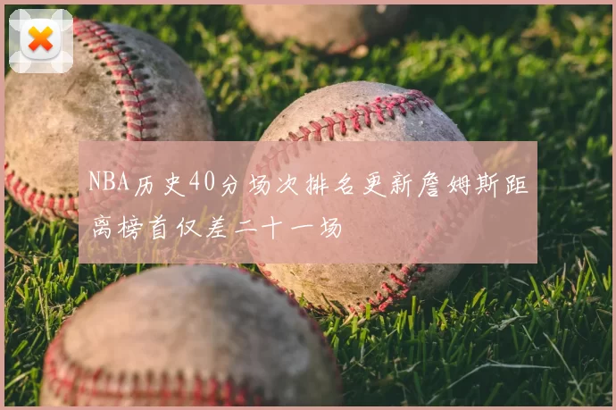 NBA历史40分场次排名更新詹姆斯距离榜首仅差二十一场