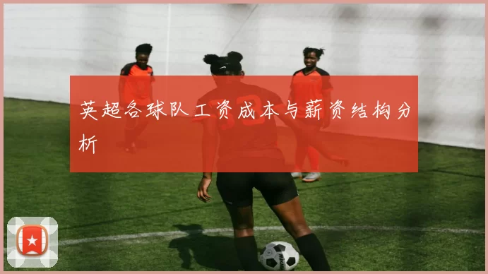 英超各球队工资成本与薪资结构分析