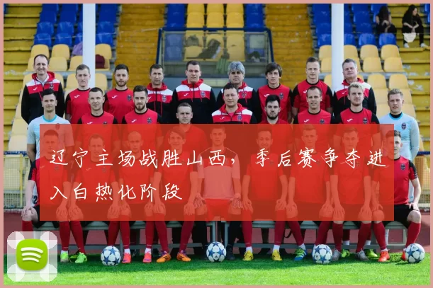 辽宁主场战胜山西，季后赛争夺进入白热化阶段