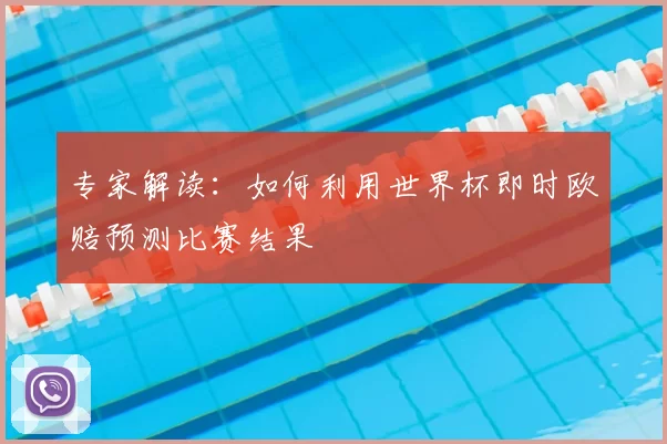 专家解读:如何利用世界杯即时欧赔预测比赛结果