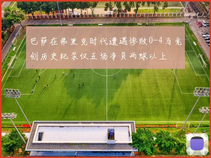 巴萨在弗里克时代遭遇惨败0-4马竞创历史纪录仅五场净负两球以上
