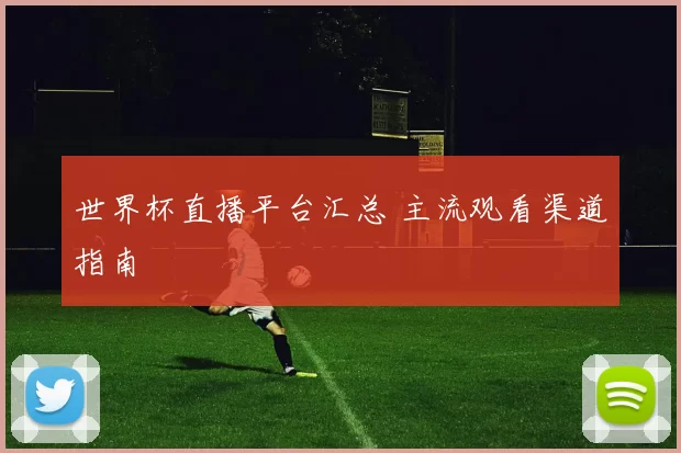 世界杯直播平台汇总 主流观看渠道指南