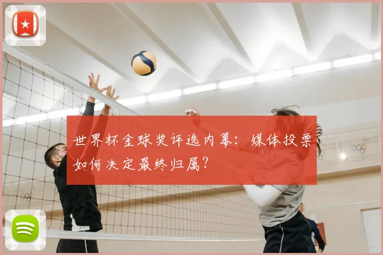 世界杯金球奖评选内幕:媒体投票如何决定最终归属?