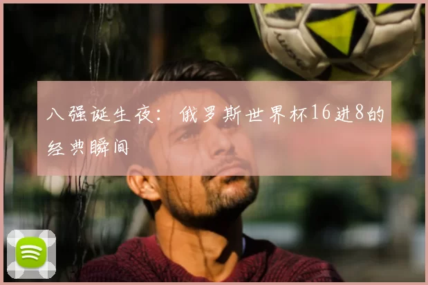 八强诞生夜:俄罗斯世界杯16进8的经典瞬间