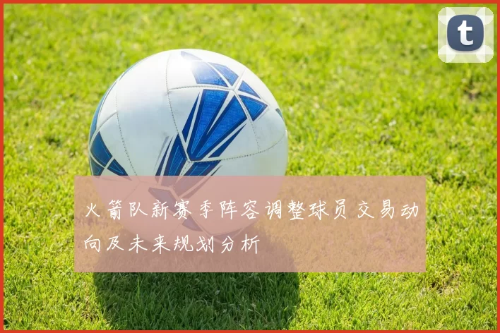 火箭队新赛季阵容调整球员交易动向及未来规划分析