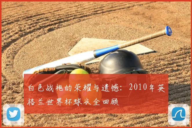 白色战袍的荣耀与遗憾:2010年英格兰世界杯球衣全回顾
