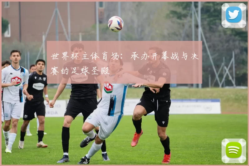 世界杯主体育场:承办开幕战与决赛的足球圣殿