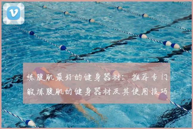 练腹肌最好的健身器材：推荐专门锻炼腹肌的健身器材及其使用技巧