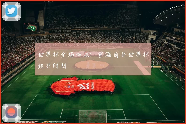 世界杯全场回放:重温南非世界杯经典时刻