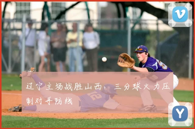 辽宁主场战胜山西，三分球火力压制对手防线