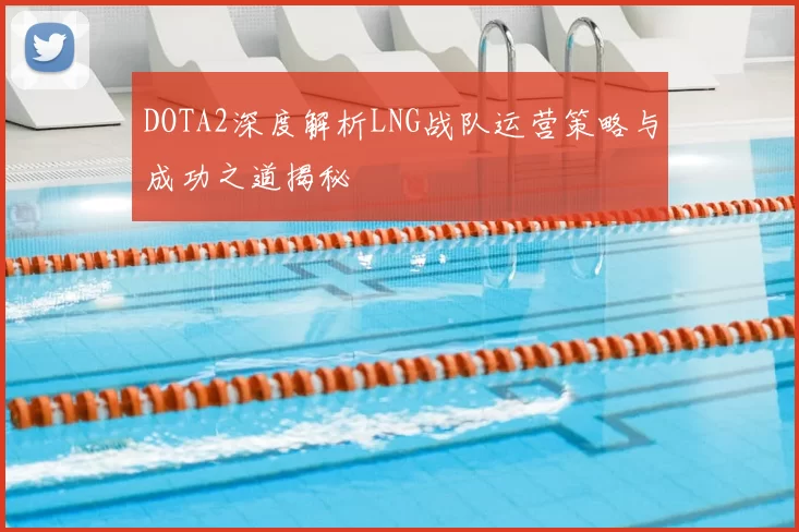 DOTA2深度解析LNG战队运营策略与成功之道揭秘