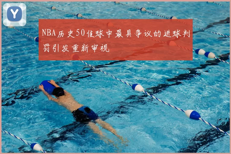 NBA历史50佳球中最具争议的进球判罚引发重新审视