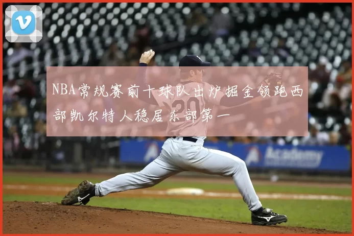 NBA常规赛前十球队出炉掘金领跑西部凯尔特人稳居东部第一