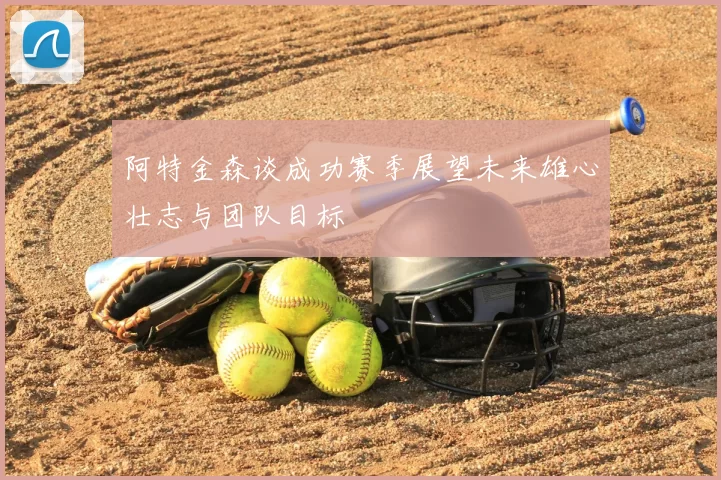 阿特金森谈成功赛季展望未来雄心壮志与团队目标