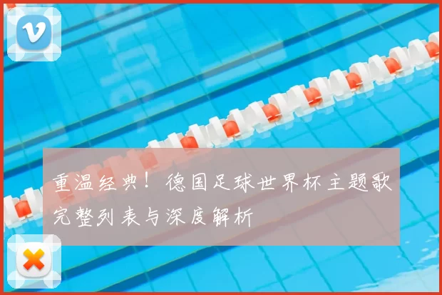 重温经典！德国足球世界杯主题歌完整列表与深度解析
