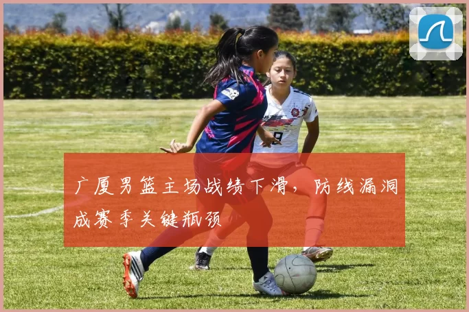 广厦男篮主场战绩下滑,防线漏洞成赛季关键瓶颈