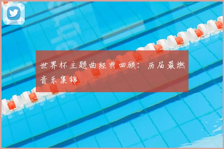 世界杯主题曲经典回顾:历届最燃音乐集锦