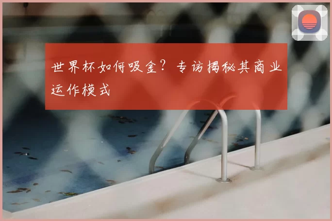 世界杯如何吸金?专访揭秘其商业运作模式