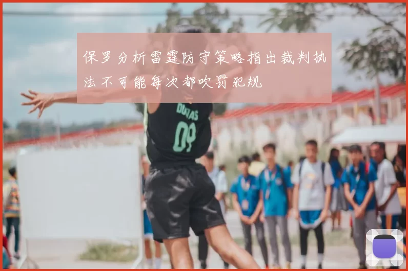 保罗分析雷霆防守策略指出裁判执法不可能每次都吹罚犯规