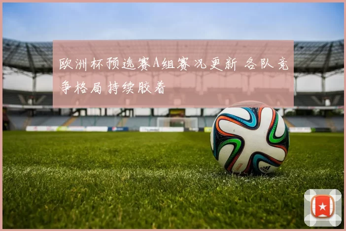欧洲杯预选赛A组赛况更新 各队竞争格局持续胶着