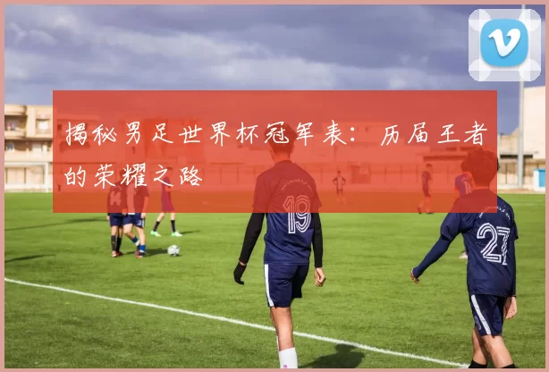 揭秘男足世界杯冠军表:历届王者的荣耀之路