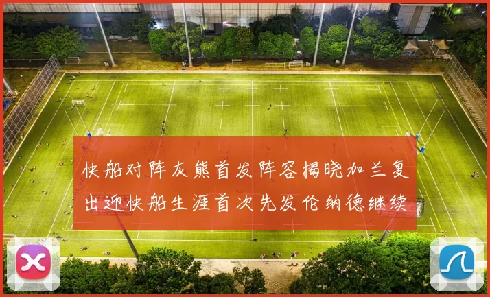 快船对阵灰熊首发阵容揭晓加兰复出迎快船生涯首次先发伦纳德继续出战