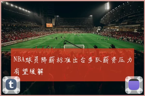 NBA球员降薪标准出台多队薪资压力有望缓解